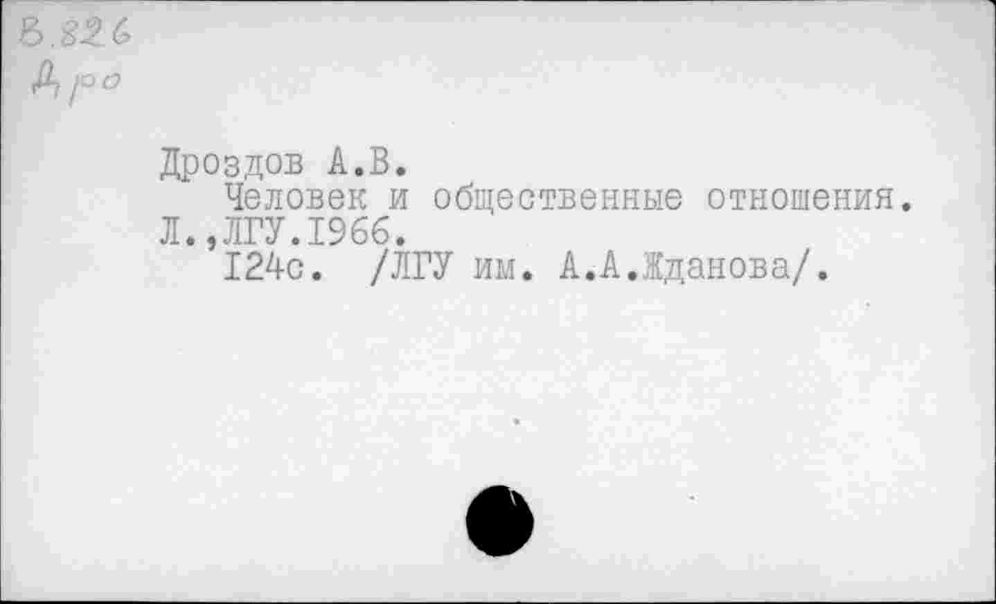 ﻿Дроздов А.В.
Человек и общественные отношения.
Л.,ЛГУ.1966.
124с. /ЛГУ им. А.АЛданова/.